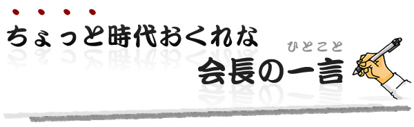 ちょっと時代おくれな会長の一言